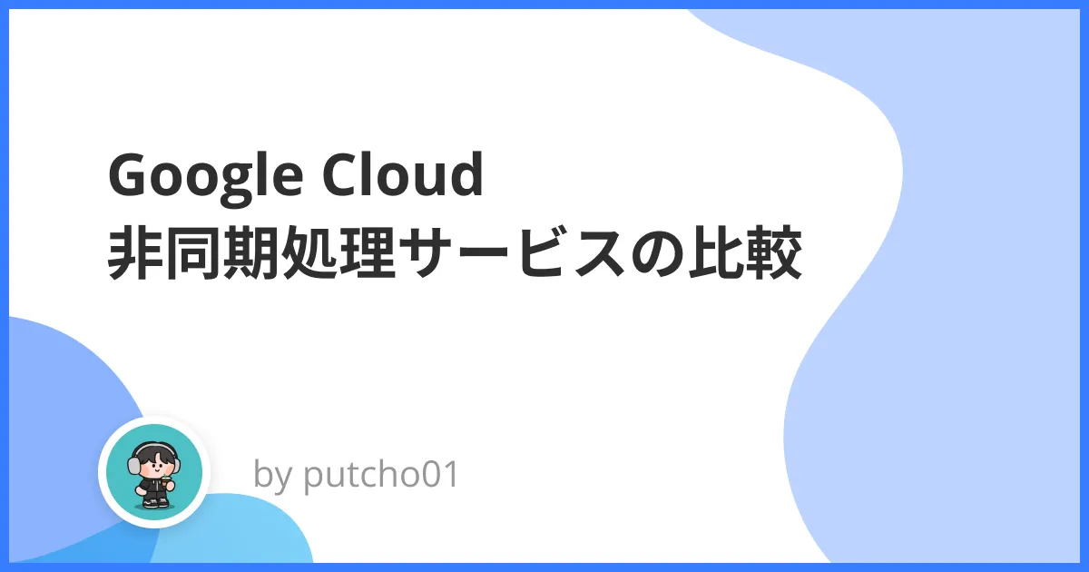 Google Cloud 非同期処理サービスの比較